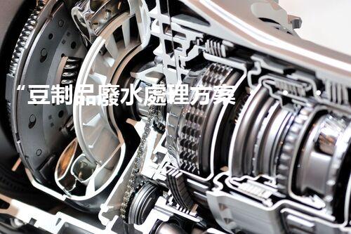 “豆制品廢水處理方案，綠色環(huán)保新篇章”
